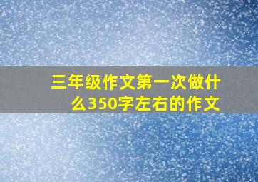 三年级作文第一次做什么350字左右的作文