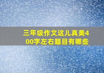 三年级作文这儿真美400字左右题目有哪些