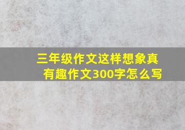 三年级作文这样想象真有趣作文300字怎么写