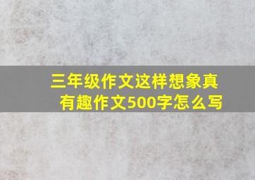 三年级作文这样想象真有趣作文500字怎么写