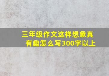 三年级作文这样想象真有趣怎么写300字以上