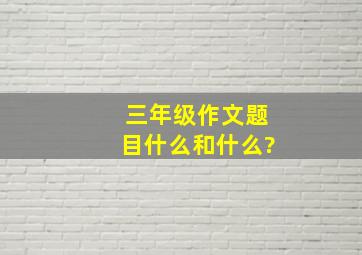 三年级作文题目什么和什么?