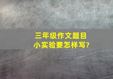 三年级作文题目小实验要怎样写?