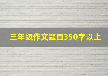 三年级作文题目350字以上