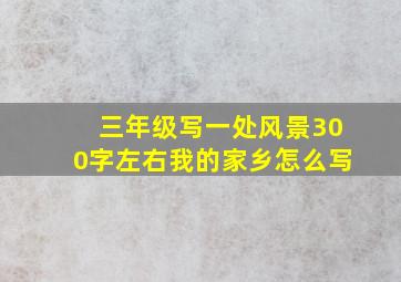 三年级写一处风景300字左右我的家乡怎么写