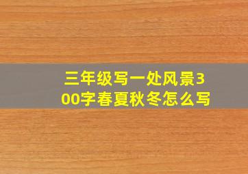 三年级写一处风景300字春夏秋冬怎么写