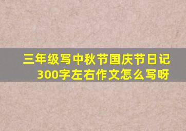 三年级写中秋节国庆节日记300字左右作文怎么写呀