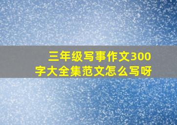 三年级写事作文300字大全集范文怎么写呀