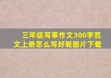 三年级写事作文300字范文上册怎么写好呢图片下载