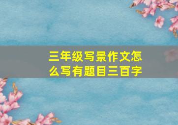 三年级写景作文怎么写有题目三百字