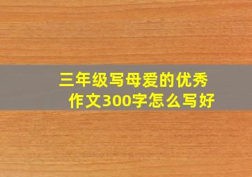 三年级写母爱的优秀作文300字怎么写好