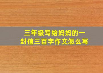 三年级写给妈妈的一封信三百字作文怎么写