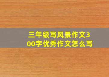 三年级写风景作文300字优秀作文怎么写