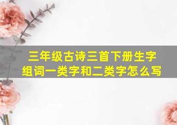 三年级古诗三首下册生字组词一类字和二类字怎么写