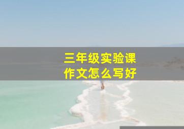 三年级实验课作文怎么写好