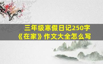 三年级寒假日记250字《在家》作文大全怎么写