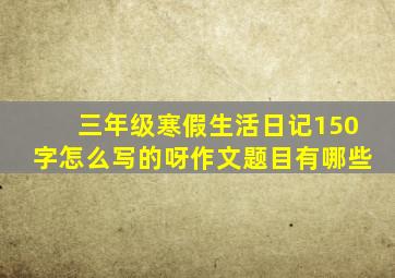 三年级寒假生活日记150字怎么写的呀作文题目有哪些