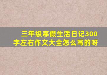 三年级寒假生活日记300字左右作文大全怎么写的呀