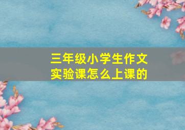 三年级小学生作文实验课怎么上课的