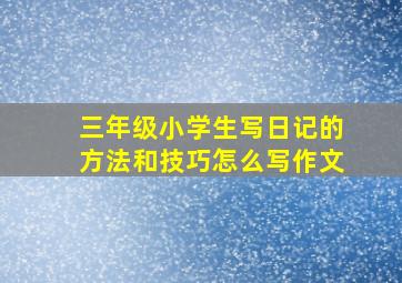 三年级小学生写日记的方法和技巧怎么写作文