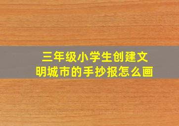 三年级小学生创建文明城市的手抄报怎么画