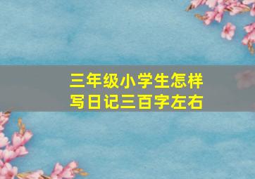 三年级小学生怎样写日记三百字左右