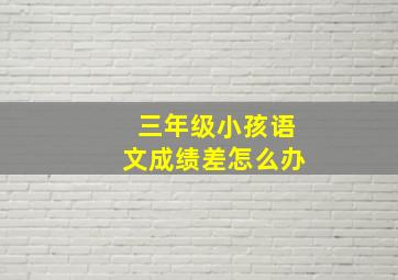 三年级小孩语文成绩差怎么办