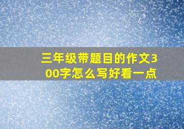 三年级带题目的作文300字怎么写好看一点