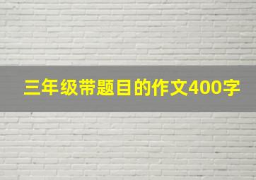 三年级带题目的作文400字