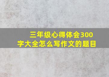 三年级心得体会300字大全怎么写作文的题目