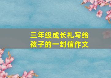 三年级成长礼写给孩子的一封信作文