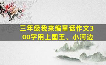 三年级我来编童话作文300字用上国王、小河边