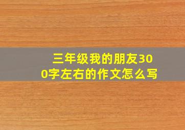 三年级我的朋友300字左右的作文怎么写