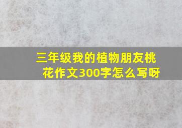 三年级我的植物朋友桃花作文300字怎么写呀