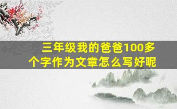 三年级我的爸爸100多个字作为文章怎么写好呢