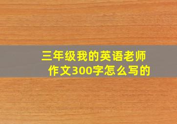 三年级我的英语老师作文300字怎么写的