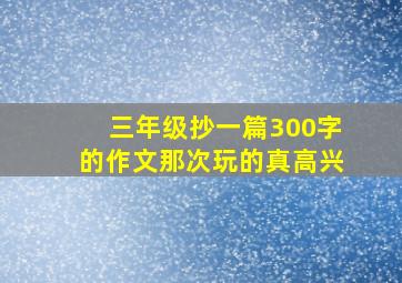 三年级抄一篇300字的作文那次玩的真高兴