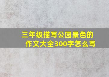 三年级描写公园景色的作文大全300字怎么写