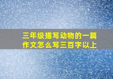 三年级描写动物的一篇作文怎么写三百字以上