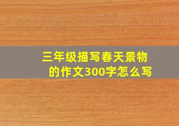 三年级描写春天景物的作文300字怎么写