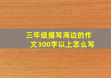 三年级描写海边的作文300字以上怎么写