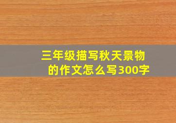 三年级描写秋天景物的作文怎么写300字