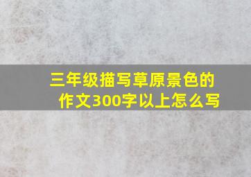 三年级描写草原景色的作文300字以上怎么写