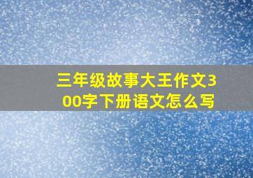 三年级故事大王作文300字下册语文怎么写