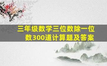 三年级数学三位数除一位数300道计算题及答案