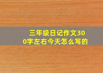 三年级日记作文300字左右今天怎么写的