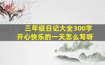 三年级日记大全300字开心快乐的一天怎么写呀