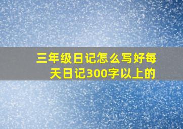 三年级日记怎么写好每天日记300字以上的