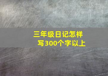 三年级日记怎样写300个字以上