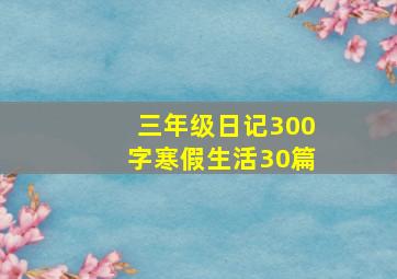 三年级日记300字寒假生活30篇